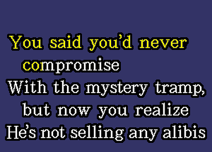 You said yodd never
compromise

With the mystery tramp,
but now you realize

Heb not selling any alibis