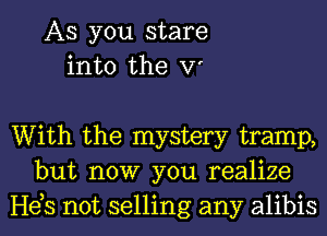 AS you stare
into the V'

With the mystery tramp,
but now you realize
Heb not selling any alibis