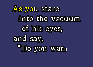 AS you stare
into the vacuum
of his eyes,

and say,
(C
Do you wang