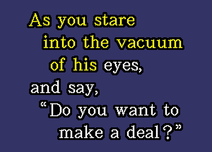 AS you stare
into the vacuum
of his eyes,

and say,
uD0 you want to
make a deal?)