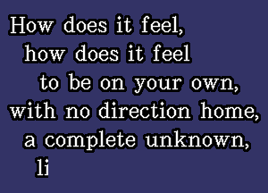 HOW does it feel,
how does it feel
to be on your own,
With no direction home,

a complete unknown,
1i