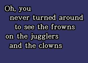 Oh, you
never turned around
to see the frowns

on the jugglers
and the clowns