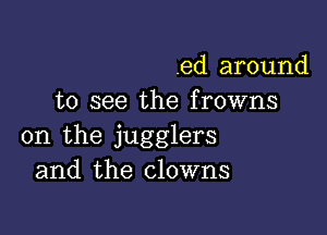 .ed around
to see the frowns

on the jugglers
and the clowns