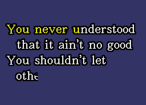 You never understood
that it aini no good

You shouldni let
0tht