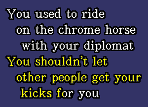 You used to ride
on the chrome horse
With your diplomat
You shouldnot let
other people get your
kicks for you