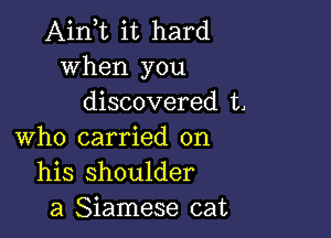 Aini it hard
When you
discovered t,

who carried on
his shoulder
a Siamese cat