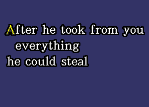 After he took from you
everything

he could steal