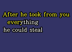 After he took from you
everything

he could steal