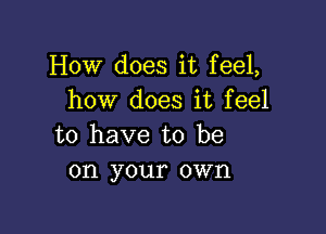 How does it feel,
how does it feel

to have to be
on your own