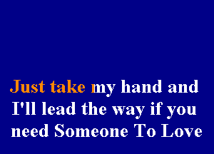 Just take my hand and
I'll lead the way if you
need Someone To Love