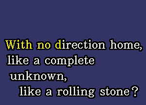 With no direction home,

like a complete
unknown,

like a rolling stone?