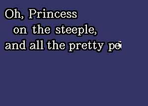 Oh, Princess
0n the steeple,
and all the pretty pe?