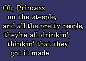 Oh, Princess

0n the steeple,
and all the pretty people,
they,re all drinkin2

thinkinl that they
got it made