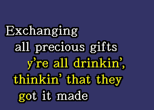 Exchanging
all precious gifts

fre all drinkin2
thinkin that they
got it made