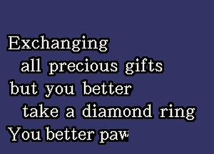 Exchanging
all precious gifts

but you better
take a diamond ring
You better paw