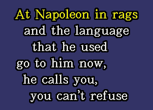 At Napoleon in rags
and the language
that he used

go to him now,
he calls you,
you cant refuse