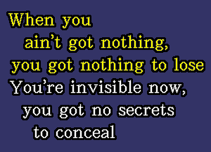 When you
ainot got nothing,
you got nothing to lose

You,re invisible now,
you got no secrets
to conceal