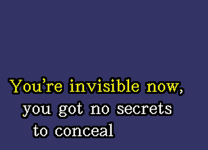 You,re invisible now,
you got no secrets
to conceal