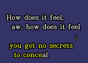 How does it feel,
aw, how does it feel

3

you got no secrets
to conceal