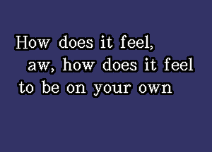 How does it feel,
aw, how does it feel

to be on your own