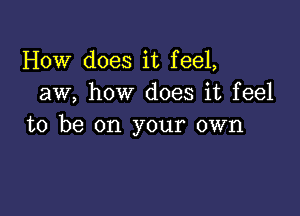 How does it feel,
aw, how does it feel

to be on your own