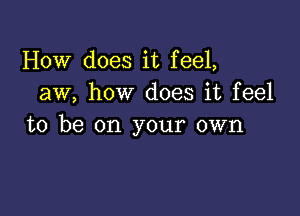 How does it feel,
aw, how does it feel

to be on your own