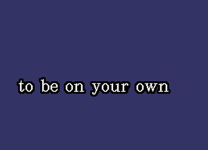 to be on your own