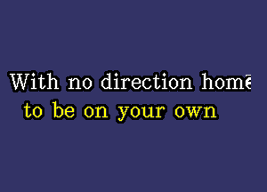 With no direction homE

to be on your own