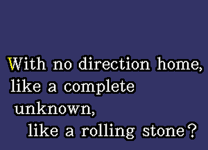 With no direction home,

like a complete
unknown,

like a rolling stone?