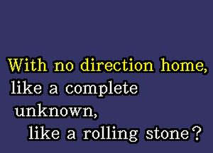 With no direction home,

like a complete
unknown,

like a rolling stone?