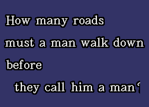 HOW many roads
must a man walk down
before

they call him a man(