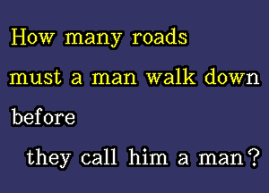 HOW many roads
must a man walk down
before

they call him a man?