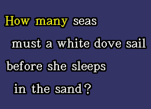 How many seas

must a white dove sail

before she sleeps

in the sand?