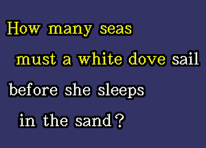 How many seas

must a white dove sail

before she sleeps

in the sand?