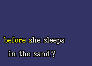 before she sleeps

in the sand?