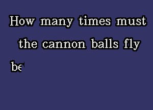 How many times must

the cannon balls fly

be