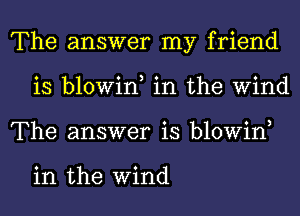 The answer my friend
is blowin, in the Wind
The answer is blowin,

in the Wind