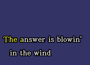 The answer is blowin

in the wind