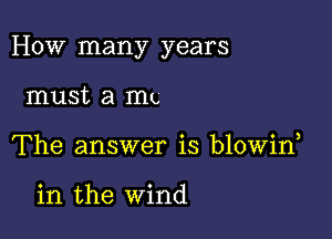 How many years

must a mg
The answer is blowin

in the wind