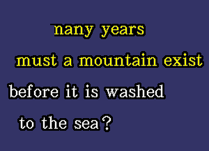 nany years
must a mountain exist

before it is washed

to the sea?