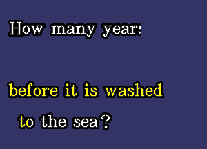 How many yeari

before it is washed

to the sea?