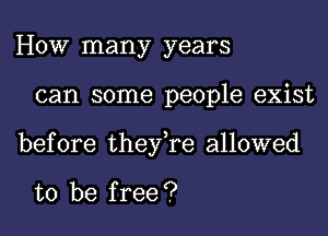 HOW many years
can some people exist
before they,re allowed

to be free ?