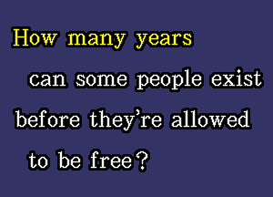 HOW many years
can some people exist
before they,re allowed

to be free ?