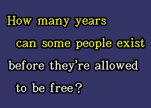 HOW many years
can some people exist
before they,re allowed

to be free ?