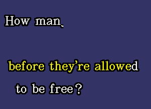 How man

before thefre allowed

to be free ?