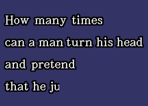 How many times

can a man turn his head

and pretend

that he ju