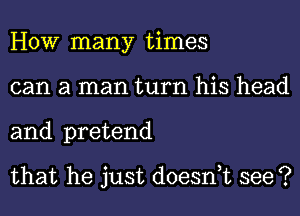 HOW many times
can a man turn his head
and pretend

that he just doesnuc see ?