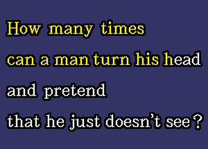 HOW many times
can a man turn his head
and pretend

that he just doesnuc see ?