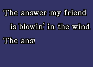 The answer my friend

is blowin, in the Wind

The ansx