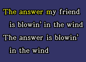 The answer my friend
is blowin, in the Wind
The answer is blowin,

in the Wind